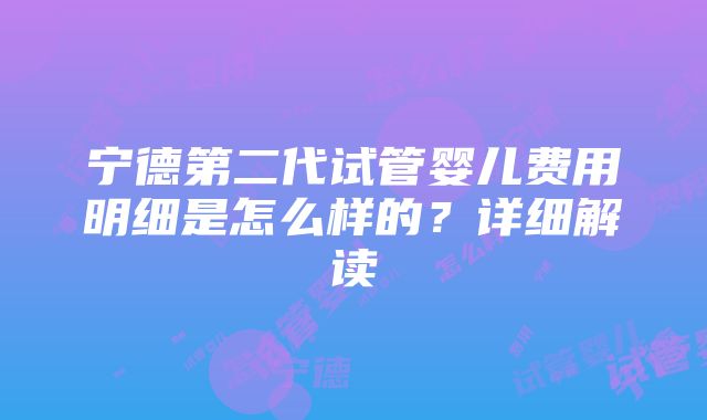 宁德第二代试管婴儿费用明细是怎么样的？详细解读