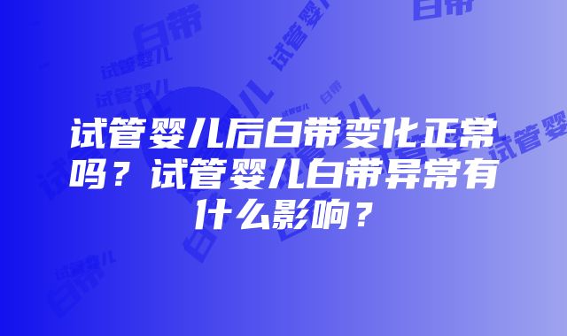 试管婴儿后白带变化正常吗？试管婴儿白带异常有什么影响？