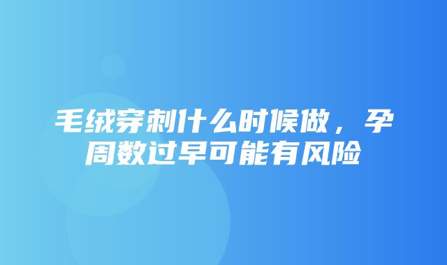 毛绒穿刺什么时候做，孕周数过早可能有风险