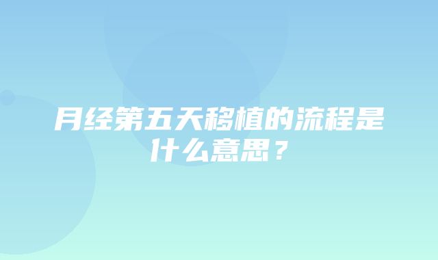 月经第五天移植的流程是什么意思？