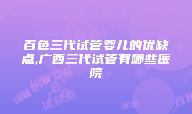 百色三代试管婴儿的优缺点,广西三代试管有哪些医院