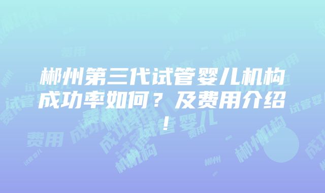 郴州第三代试管婴儿机构成功率如何？及费用介绍！