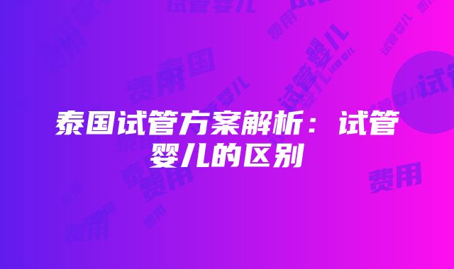 泰国试管方案解析：试管婴儿的区别