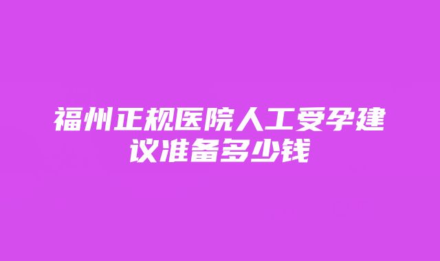 福州正规医院人工受孕建议准备多少钱