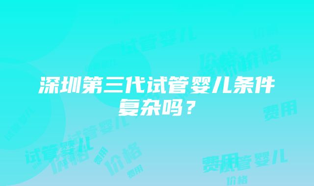 深圳第三代试管婴儿条件复杂吗？