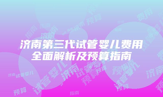 济南第三代试管婴儿费用全面解析及预算指南