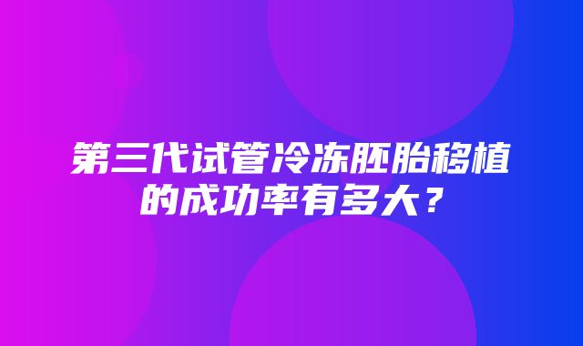 第三代试管冷冻胚胎移植的成功率有多大？