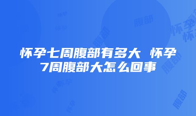 怀孕七周腹部有多大 怀孕7周腹部大怎么回事