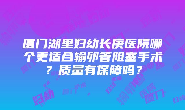 厦门湖里妇幼长庚医院哪个更适合输卵管阻塞手术？质量有保障吗？