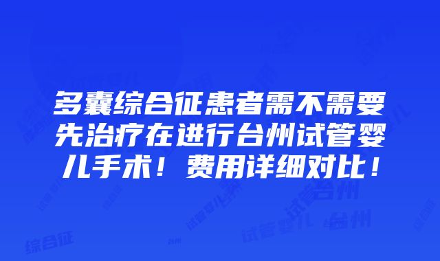 多囊综合征患者需不需要先治疗在进行台州试管婴儿手术！费用详细对比！