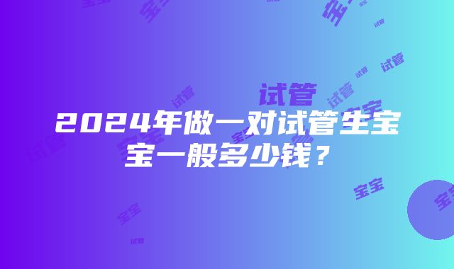 2024年做一对试管生宝宝一般多少钱？