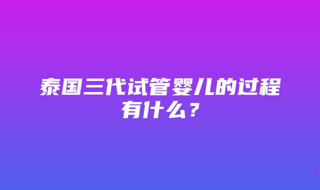 泰国三代试管婴儿的过程有什么？