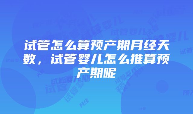 试管怎么算预产期月经天数，试管婴儿怎么推算预产期呢