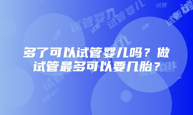 多了可以试管婴儿吗？做试管最多可以要几胎？