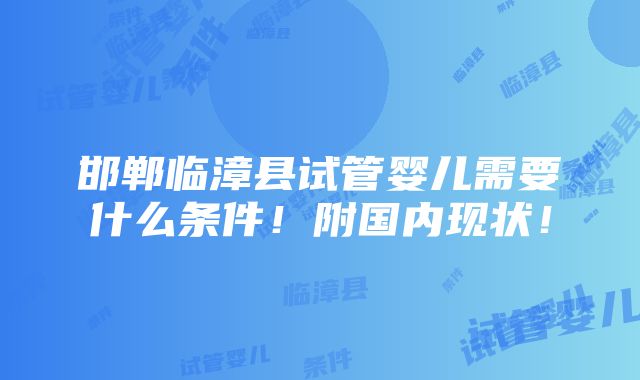 邯郸临漳县试管婴儿需要什么条件！附国内现状！