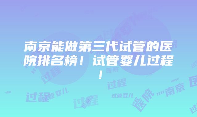 南京能做第三代试管的医院排名榜！试管婴儿过程！