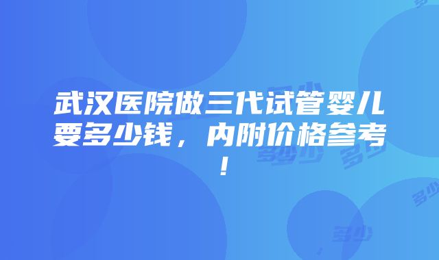 武汉医院做三代试管婴儿要多少钱，内附价格参考！