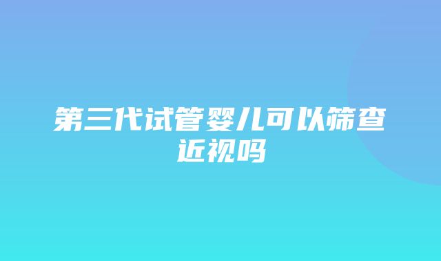 第三代试管婴儿可以筛查近视吗