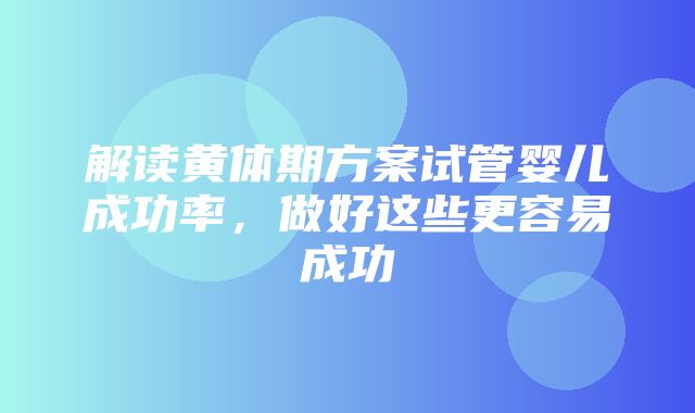 解读黄体期方案试管婴儿成功率，做好这些更容易成功