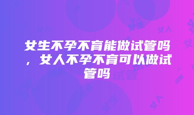 女生不孕不育能做试管吗，女人不孕不育可以做试管吗