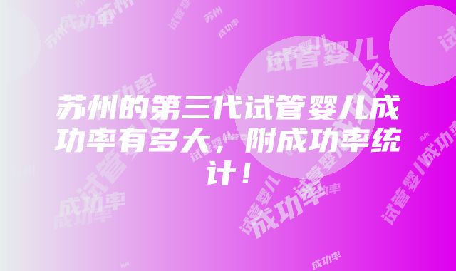 苏州的第三代试管婴儿成功率有多大，附成功率统计！