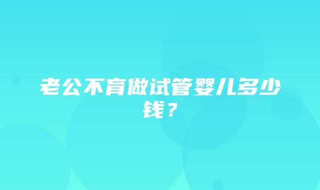 老公不育做试管婴儿多少钱？