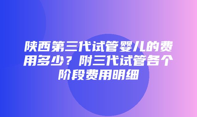 陕西第三代试管婴儿的费用多少？附三代试管各个阶段费用明细