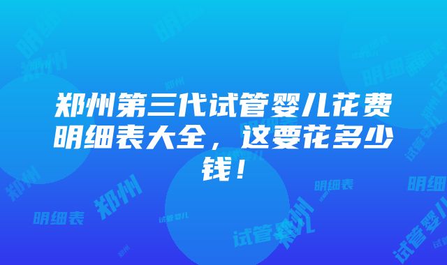 郑州第三代试管婴儿花费明细表大全，这要花多少钱！