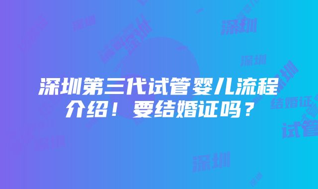 深圳第三代试管婴儿流程介绍！要结婚证吗？