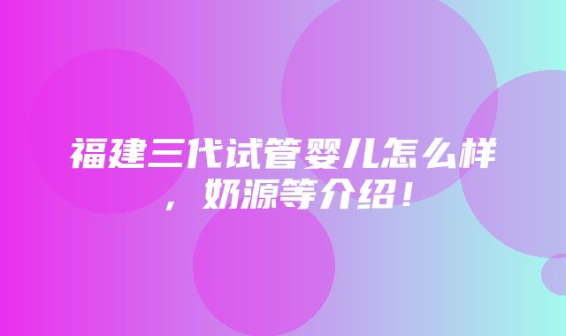 福建三代试管婴儿怎么样，奶源等介绍！