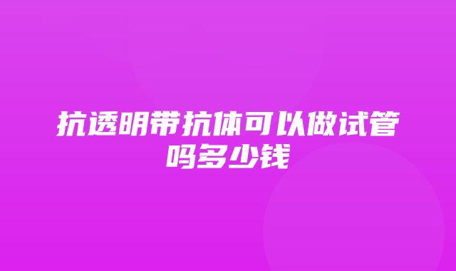 抗透明带抗体可以做试管吗多少钱