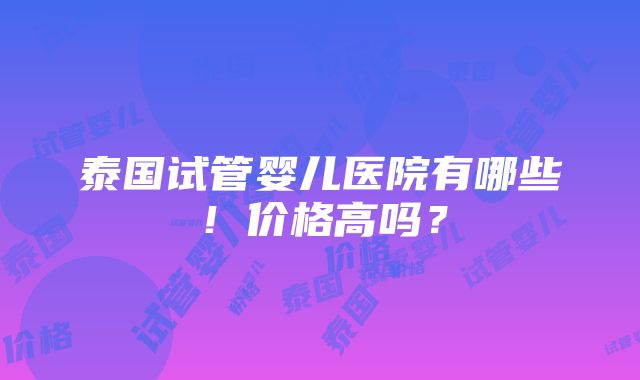 泰国试管婴儿医院有哪些！价格高吗？