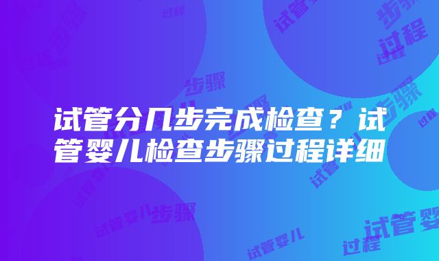 试管分几步完成检查？试管婴儿检查步骤过程详细