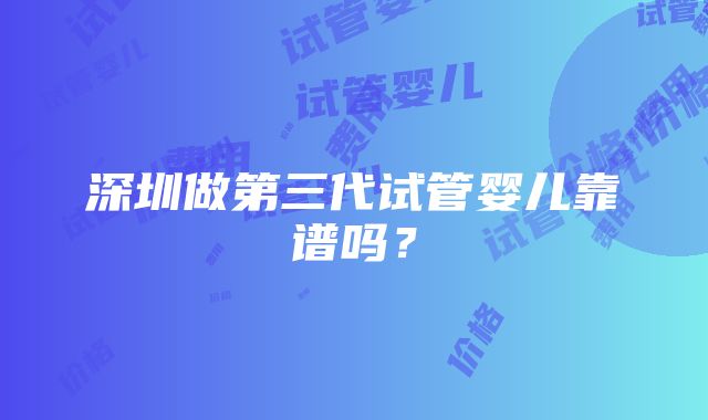 深圳做第三代试管婴儿靠谱吗？