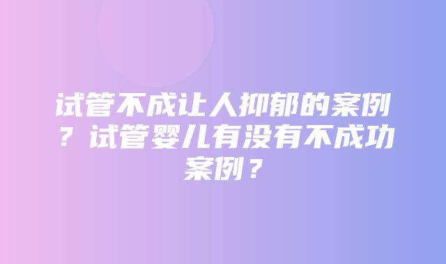 试管不成让人抑郁的案例？试管婴儿有没有不成功案例？