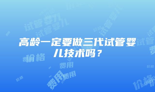 高龄一定要做三代试管婴儿技术吗？