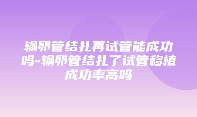 输卵管结扎再试管能成功吗-输卵管结扎了试管移植成功率高吗