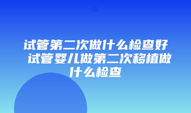 试管第二次做什么检查好 试管婴儿做第二次移植做什么检查