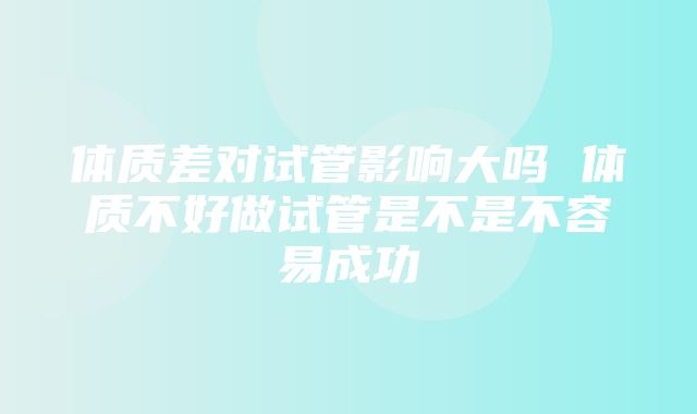 体质差对试管影响大吗 体质不好做试管是不是不容易成功