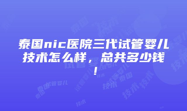 泰国nic医院三代试管婴儿技术怎么样，总共多少钱！