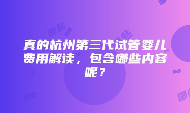 真的杭州第三代试管婴儿费用解读，包含哪些内容呢？