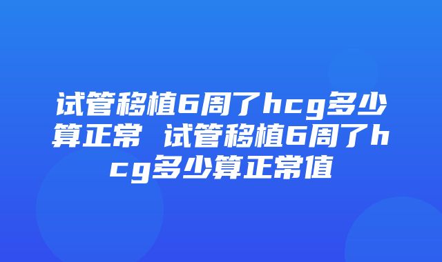 试管移植6周了hcg多少算正常 试管移植6周了hcg多少算正常值