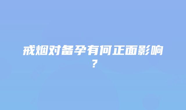 戒烟对备孕有何正面影响？