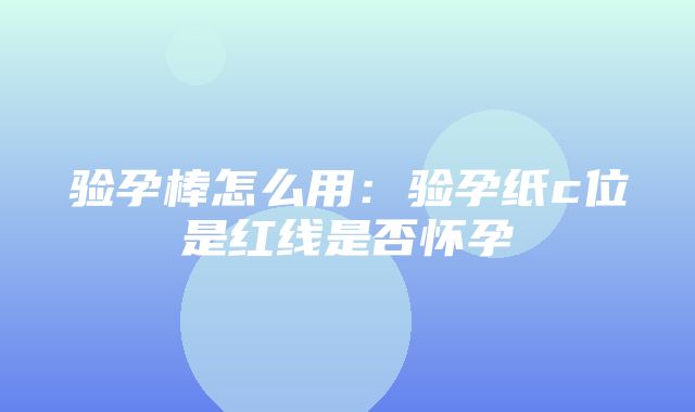 验孕棒怎么用：验孕纸c位是红线是否怀孕