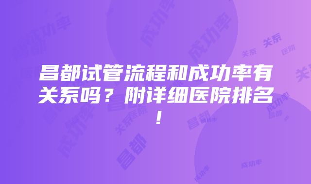 昌都试管流程和成功率有关系吗？附详细医院排名！