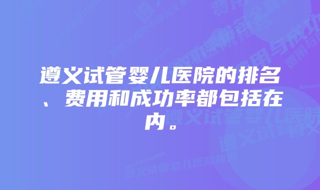 遵义试管婴儿医院的排名、费用和成功率都包括在内。