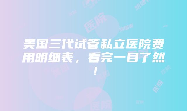 美国三代试管私立医院费用明细表，看完一目了然！