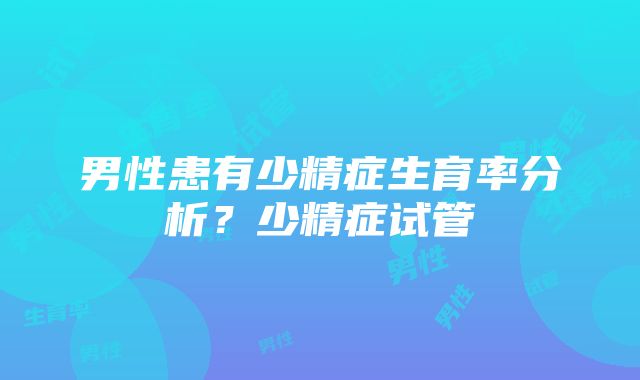 男性患有少精症生育率分析？少精症试管