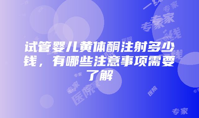 试管婴儿黄体酮注射多少钱，有哪些注意事项需要了解