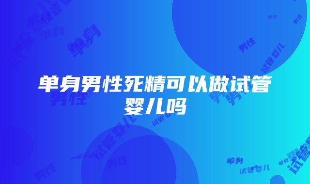 单身男性死精可以做试管婴儿吗